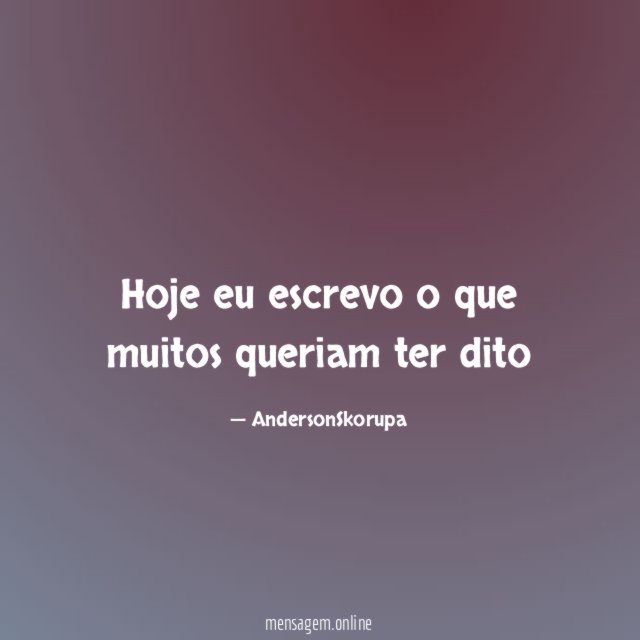 Hoje eu escrevo o que muitos queriam ter dito