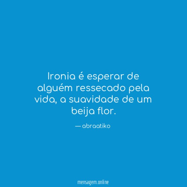 Ironia é esperar de alguém ressecado pela vida