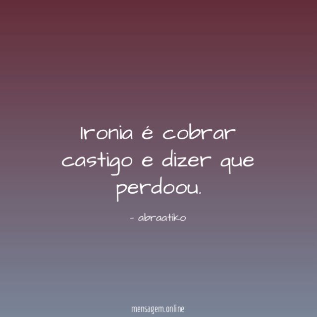 Ironia é cobrar castigo e dizer que perdoou