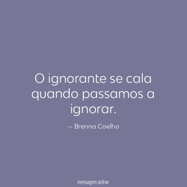 O ignorante se cala quando passamos a ignorar