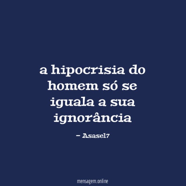 a hipocrisia do homem só se iguala a sua ignorância