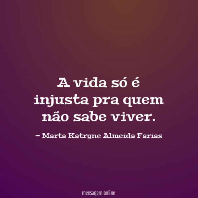 A vida só é injusta pra quem não sabe viver