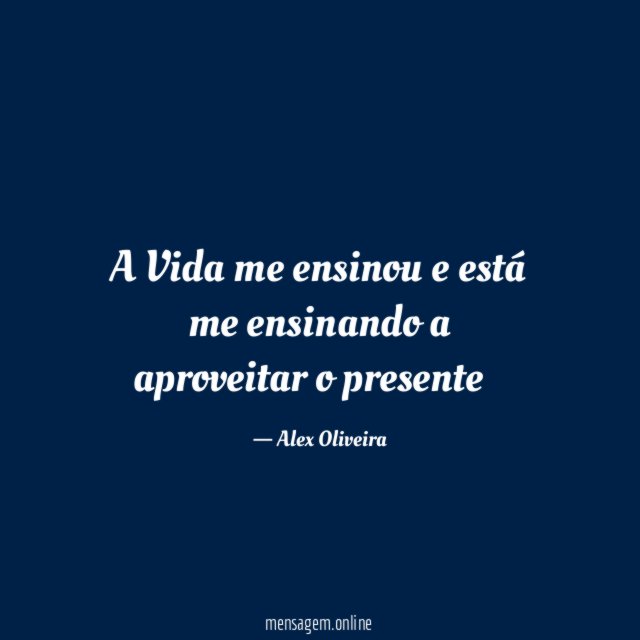 A Vida me ensinou e está me ensinando a aproveitar o presente