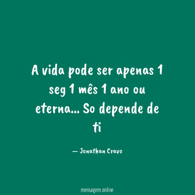 A vida pode ser apenas 1 seg 1 mês 1 ano ou eterna