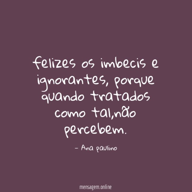 felizes os imbecis e ignorantes
