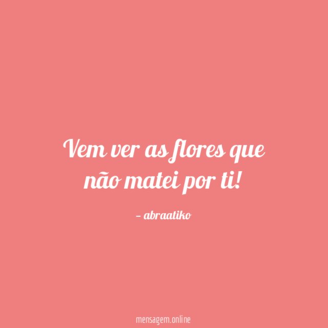 Vem ver as flores que não matei por ti