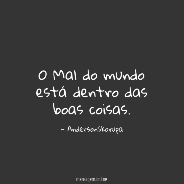 O Mal do mundo está dentro das boas coisas