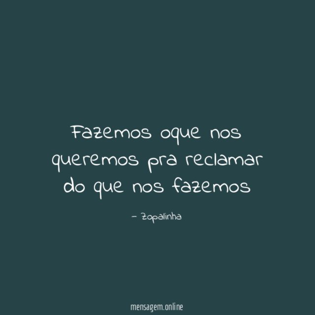 Fazemos oque nos queremos pra reclamar do que nos fazemos"