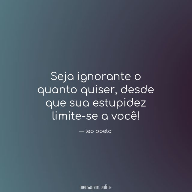 Seja ignorante o quanto quiser