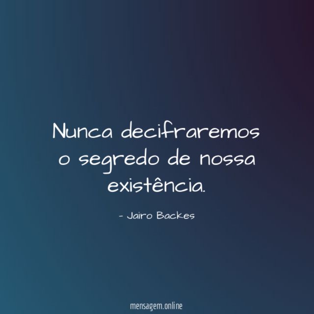 Nunca decifraremos o segredo de nossa existência