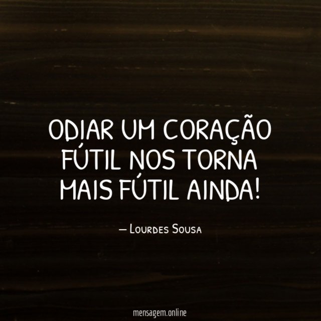 Odiar um coração fútil nos torna mais fútil ainda