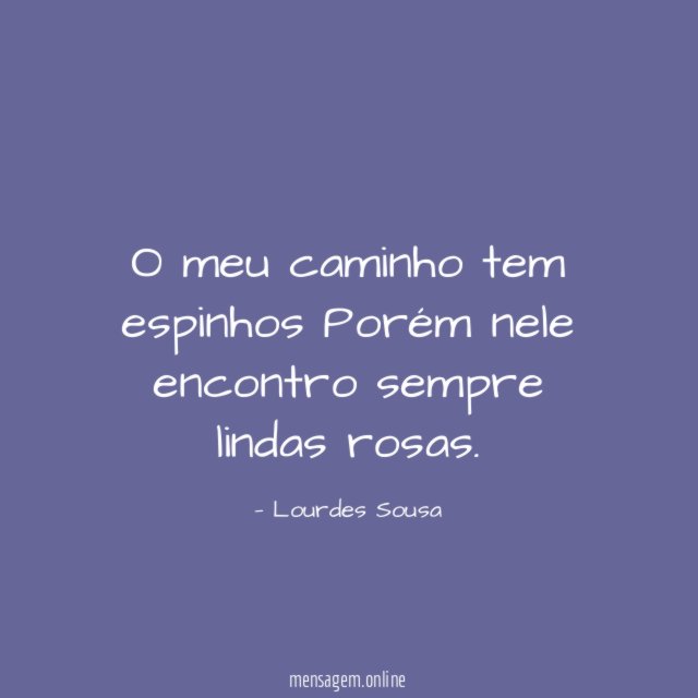 O meu caminho tem espinhos Porém nele encontro sempre lindas rosas