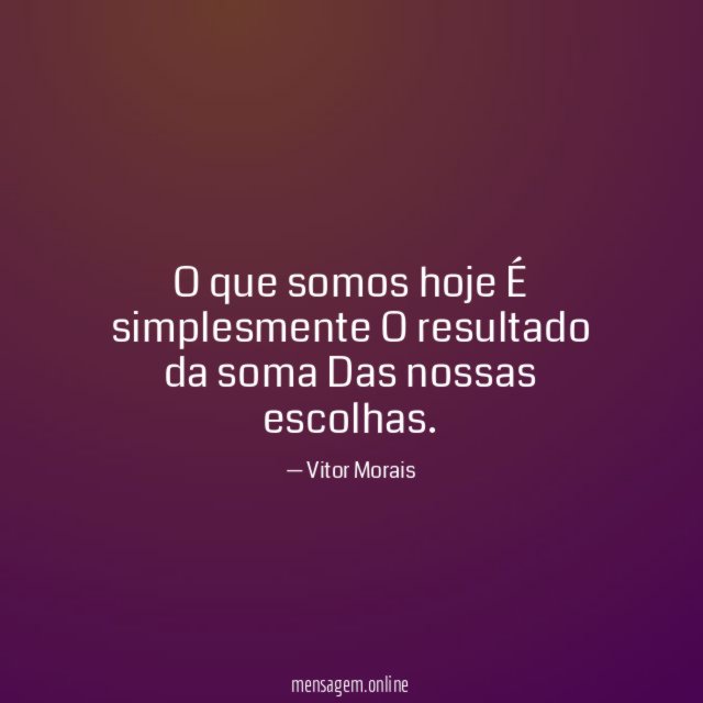 O que somos hoje É simplesmente O resultado da soma Das nossas escolhas