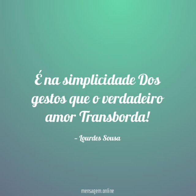 É na simplicidade Dos gestos que o verdadeiro amor Transborda