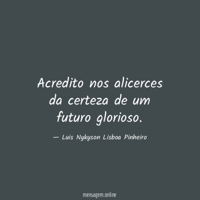 Acredito nos alicerces da certeza de um futuro glorioso