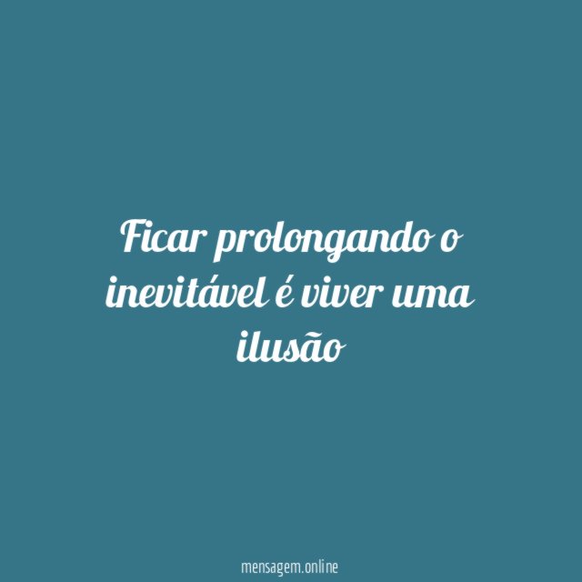Ficar prolongando o inevitável é viver uma ilusão
