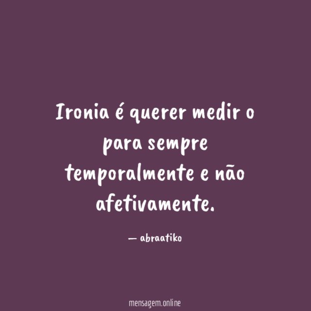 Ironia é querer medir o para sempre temporalmente e não afetivamente
