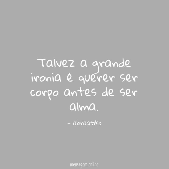 Talvez a grande ironia é querer ser corpo antes de ser alma
