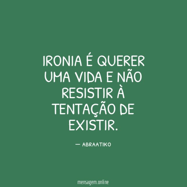 Ironia é querer uma vida e não resistir à tentação de existir