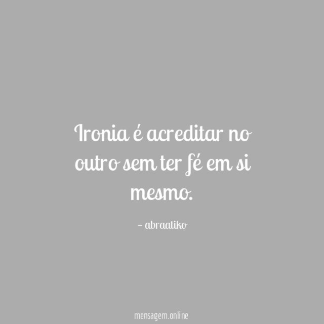 Ironia é acreditar no outro sem ter fé em si mesmo