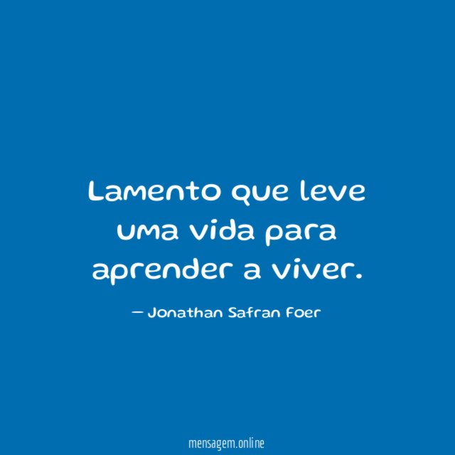 Lamento que leve uma vida para aprender a viver