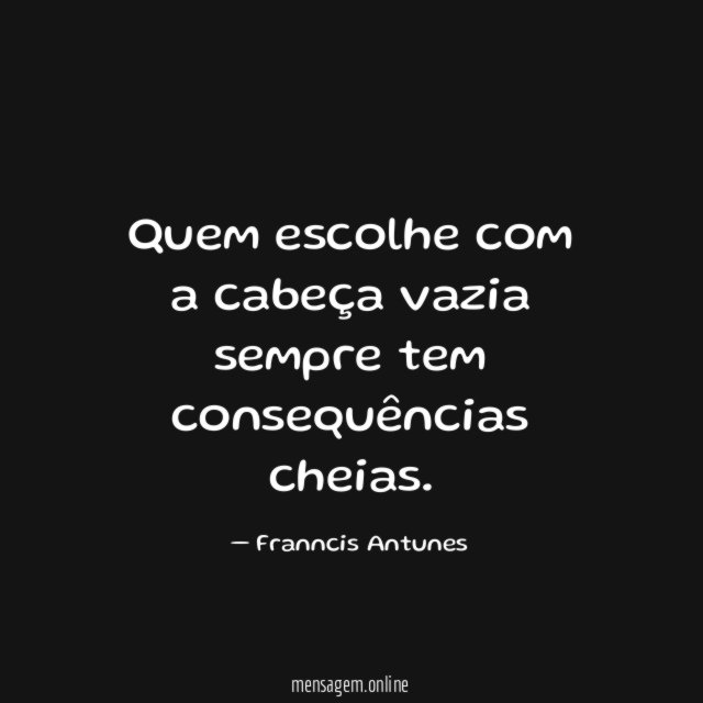 Quem escolhe com a cabeça vazia sempre tem consequências cheias