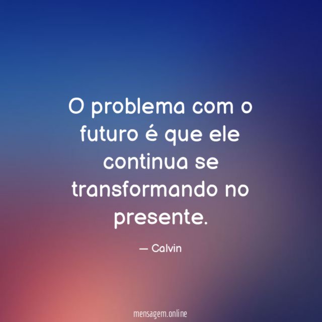 O problema com o futuro é que ele continua se transformando no presente