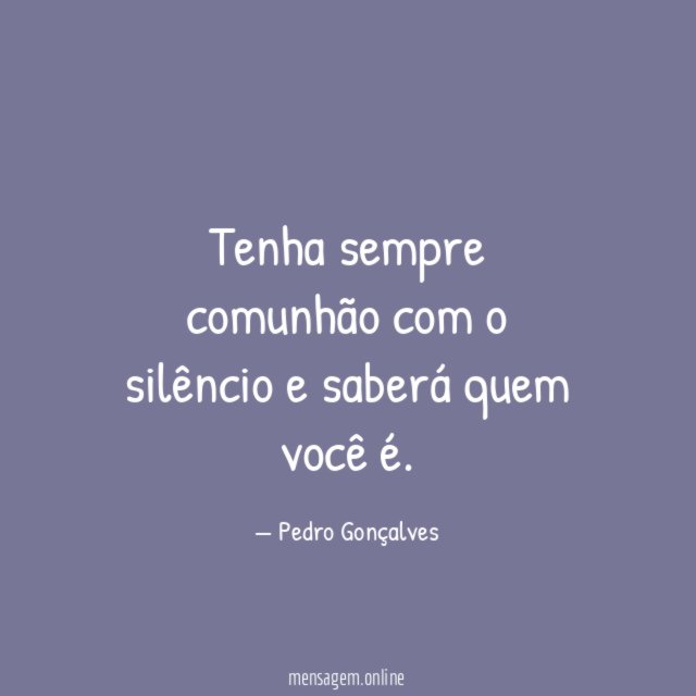 Tenha sempre comunhão com o silêncio e saberá quem você é