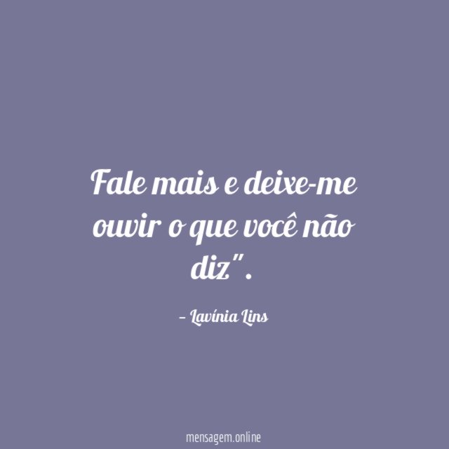 Fale mais e deixe-me ouvir o que você não diz"
