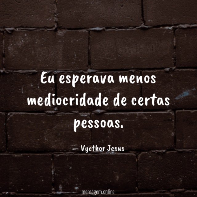 Eu esperava menos mediocridade de certas pessoas