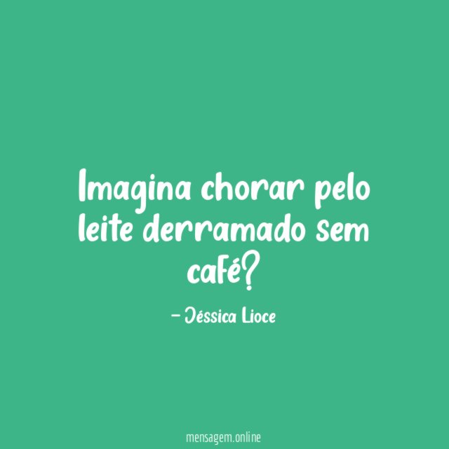 Imagina chorar pelo leite derramado sem café