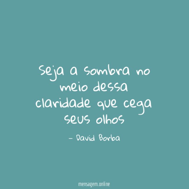 Seja a sombra no meio dessa claridade que cega seus olhos"
