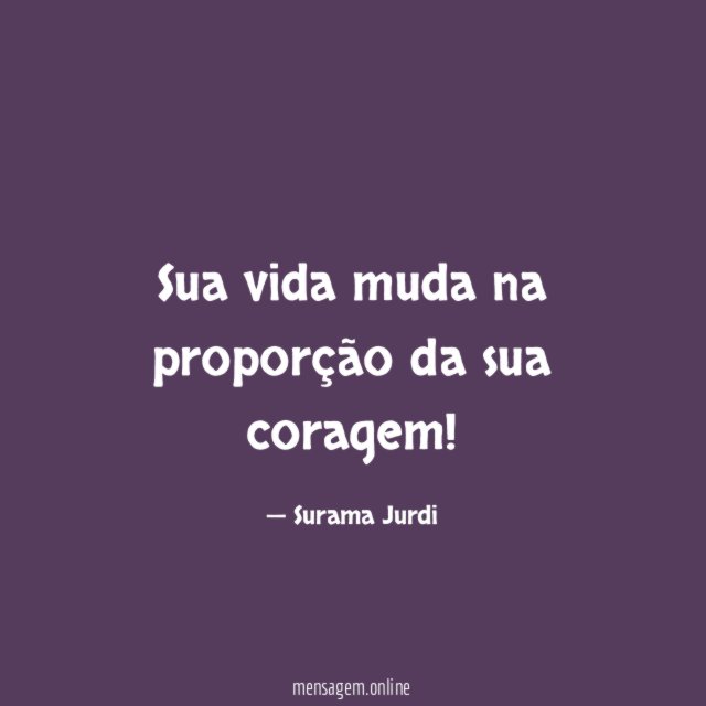 Sua vida muda na proporção da sua coragem