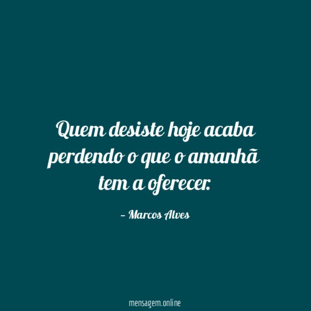 Quem desiste hoje acaba perdendo o que o amanhã tem a oferecer
