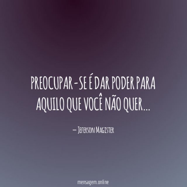 Preocupar-se é dar poder para aquilo que você não quer