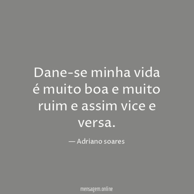 Dane-se minha vida é muito boa e muito