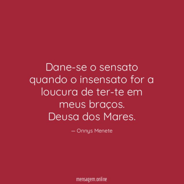 Dane-se o sensato quando o insensato for a loucura de ter-te em meus braços.