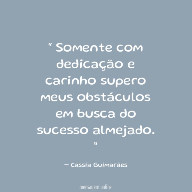Somente com dedicação e carinho supero meus