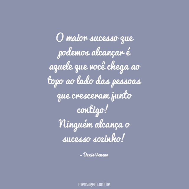 O maior sucesso que podemos alcançar é aquele que você chega ao topo ao lado das pessoas que cresceram junto contigo!
