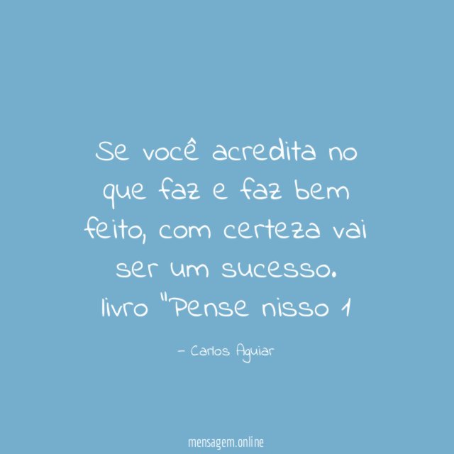 Se você acredita no que faz e faz bem feito, com certeza vai ser um sucesso.