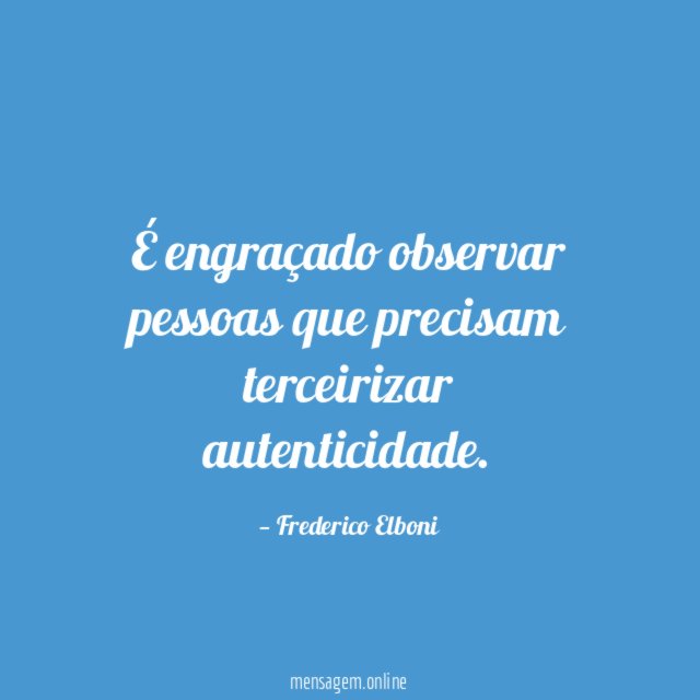 É engraçado observar pessoas que precisam terceirizar autenticidade