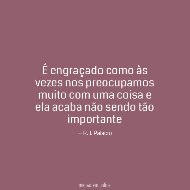 É engraçado como às vezes nos preocupamos muito