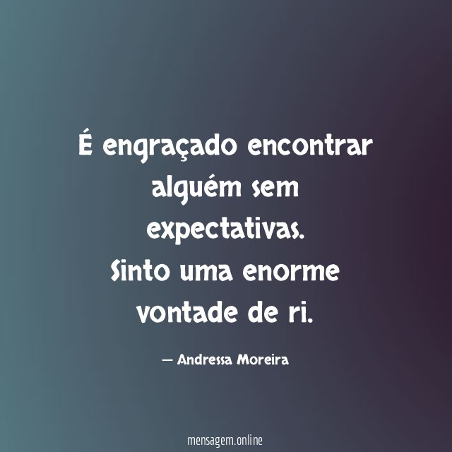 É engraçado encontrar alguém sem expectativas