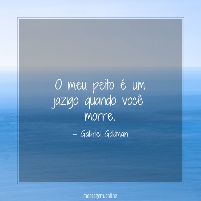 O meu peito é um jazigo quando você morre