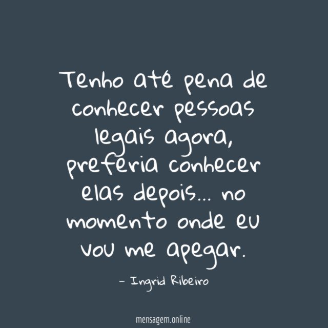 Tenho até pena de conhecer pessoas legais agora