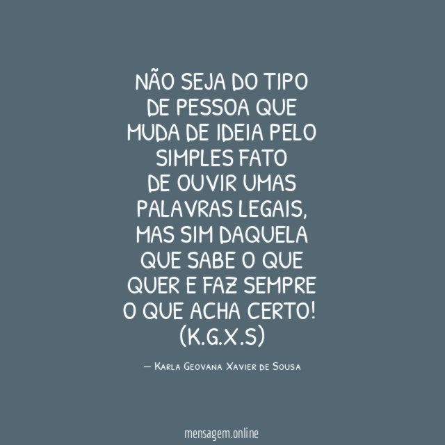 Não seja do tipo de pessoa que muda de ideia pelo simples fato
de ouvir umas palavras legais, mas sim daquela que sabe o que
quer e faz sempre o que acha certo!