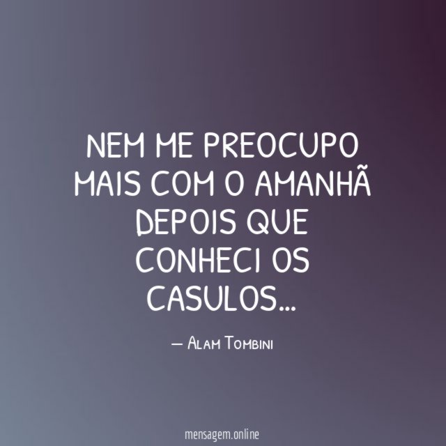 Nem me preocupo mais com o amanhã depois que conheci os casulos