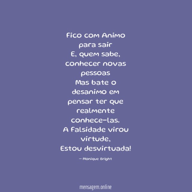 Fico com Animo para sair
E, quem sabe, conhecer novas pessoas
Mas bate o desanimo em pensar ter que realmente conhece-las.