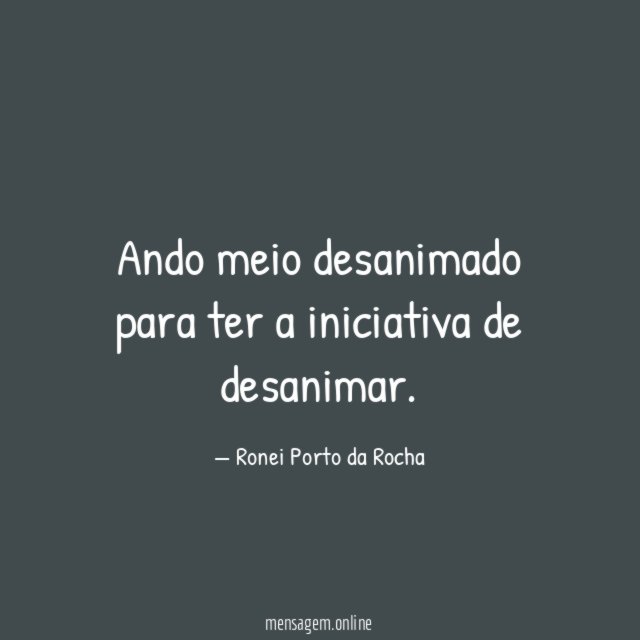 Ando meio desanimado para ter a iniciativa de desanimar