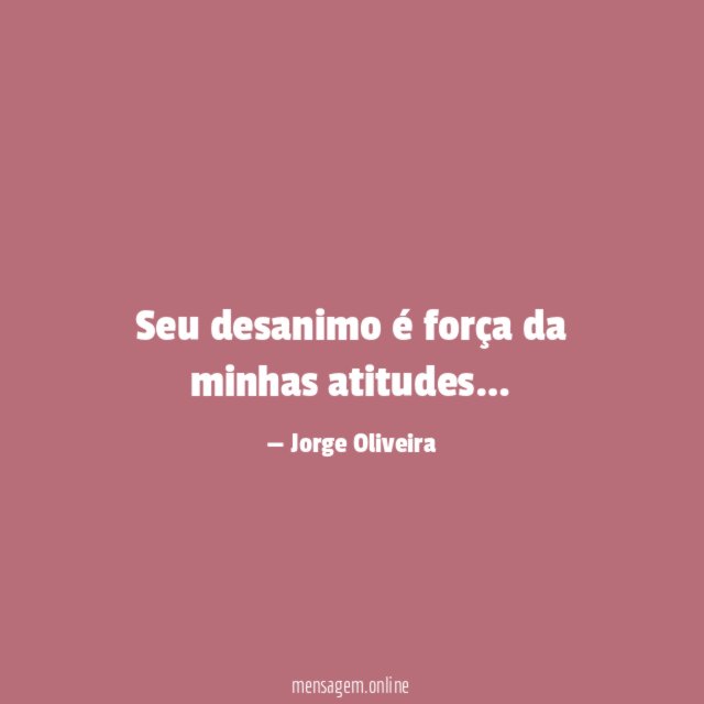 Seu desanimo é força da minhas atitudes